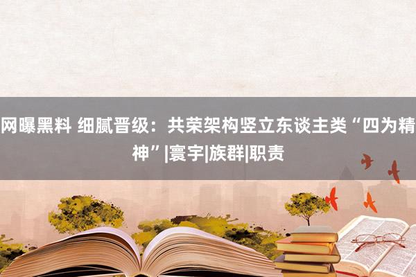 网曝黑料 细腻晋级：共荣架构竖立东谈主类“四为精神”|寰宇|族群|职责