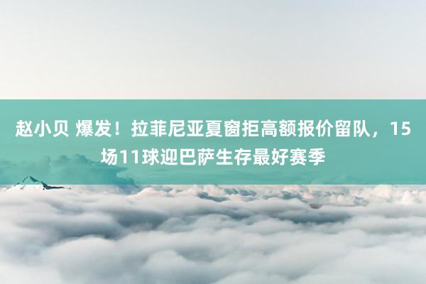 赵小贝 爆发！拉菲尼亚夏窗拒高额报价留队，15场11球迎巴萨生存最好赛季