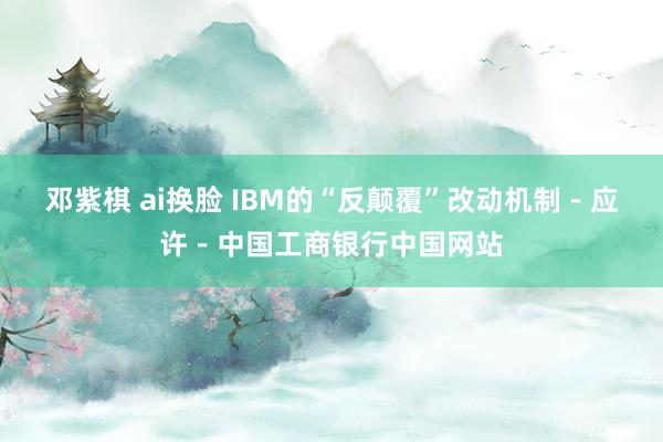 邓紫棋 ai换脸 IBM的“反颠覆”改动机制－应许－中国工商银行中国网站