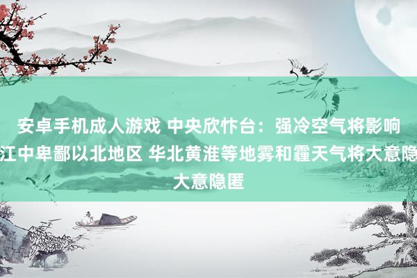 安卓手机成人游戏 中央欣忭台：强冷空气将影响长江中卑鄙以北地区 华北黄淮等地雾和霾天气将大意隐匿