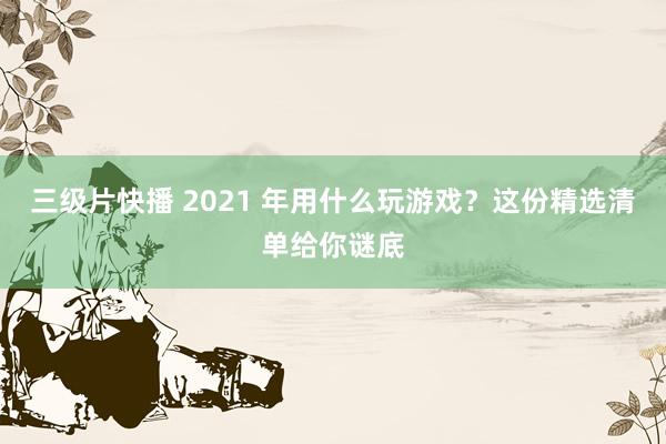 三级片快播 2021 年用什么玩游戏？这份精选清单给你谜底