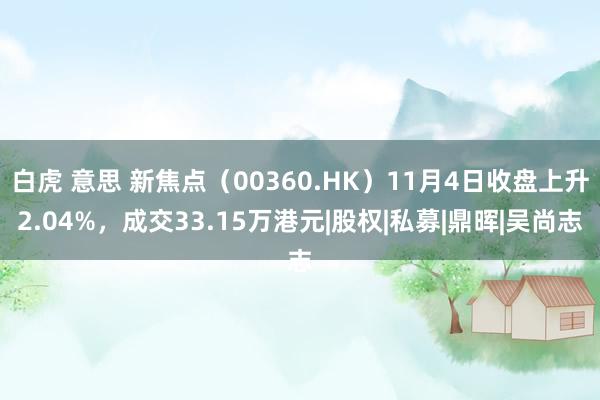 白虎 意思 新焦点（00360.HK）11月4日收盘上升2.04%，成交33.15万港元|股权|私募|鼎晖|吴尚志