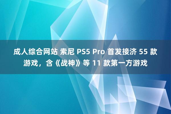 成人综合网站 索尼 PS5 Pro 首发接济 55 款游戏，含《战神》等 11 款第一方游戏