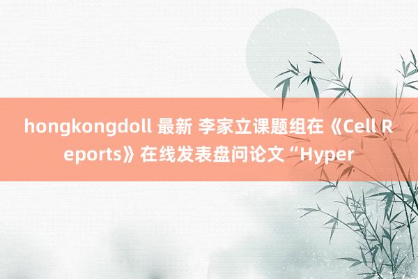 hongkongdoll 最新 李家立课题组在《Cell Reports》在线发表盘问论文“Hyper