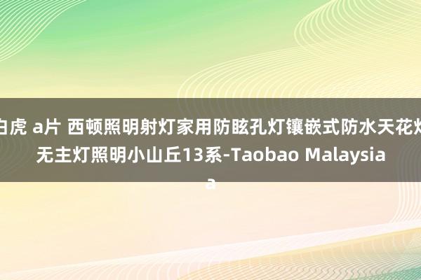 白虎 a片 西顿照明射灯家用防眩孔灯镶嵌式防水天花灯无主灯照明小山丘13系-Taobao Malaysia