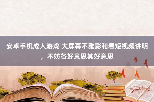 安卓手机成人游戏 大屏幕不雅影和看短视频讲明，不妨各好意思其好意思