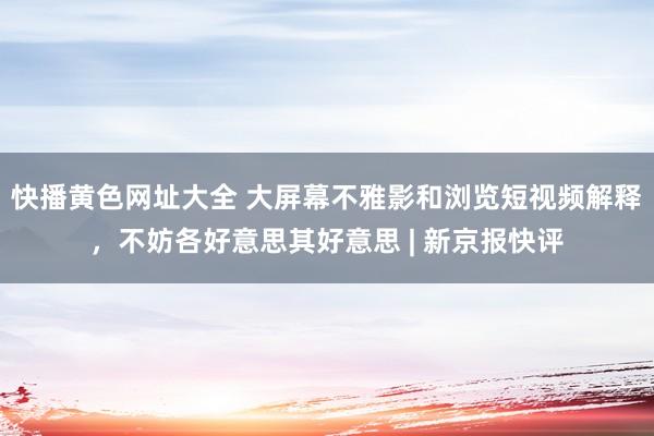 快播黄色网址大全 大屏幕不雅影和浏览短视频解释，不妨各好意思其好意思 | 新京报快评