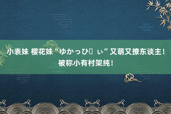 小表妹 樱花妹“ゆかっぴぃ”又萌又撩东谈主！被称小有村架纯！