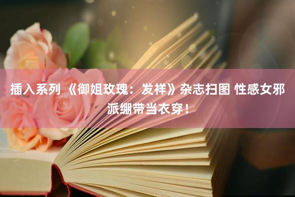 插入系列 《御姐玫瑰：发祥》杂志扫图 性感女邪派绷带当衣穿！