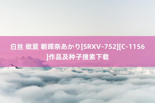 白丝 做爱 朝晖奈あかり[SRXV-752][C-1156]作品及种子搜索下载