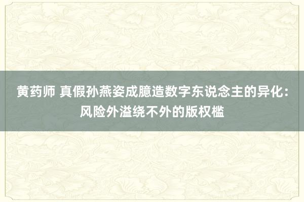 黄药师 真假孙燕姿成臆造数字东说念主的异化：风险外溢绕不外的版权槛