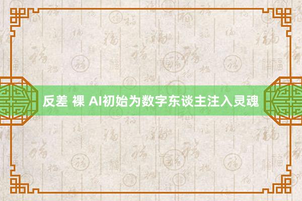 反差 裸 AI初始为数字东谈主注入灵魂