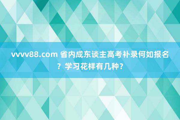 vvvv88.com 省内成东谈主高考补录何如报名？学习花样有几种？