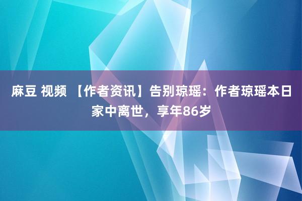 麻豆 视频 【作者资讯】告别琼瑶：作者琼瑶本日家中离世，享年86岁