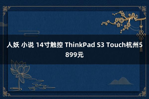 人妖 小说 14寸触控 ThinkPad S3 Touch杭州5899元