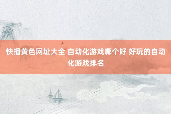 快播黄色网址大全 自动化游戏哪个好 好玩的自动化游戏排名