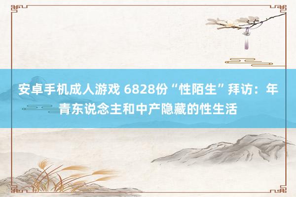 安卓手机成人游戏 6828份“性陌生”拜访：年青东说念主和中产隐藏的性生活