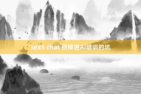 sex5 chat 别掉进AI培训的坑