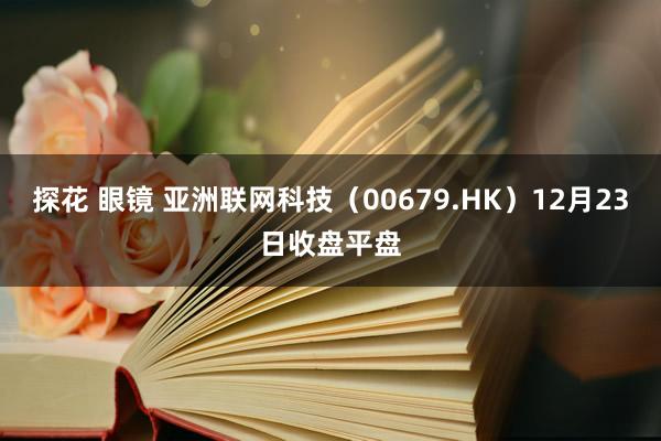 探花 眼镜 亚洲联网科技（00679.HK）12月23日收盘平盘