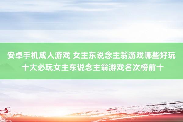 安卓手机成人游戏 女主东说念主翁游戏哪些好玩 十大必玩女主东说念主翁游戏名次榜前十