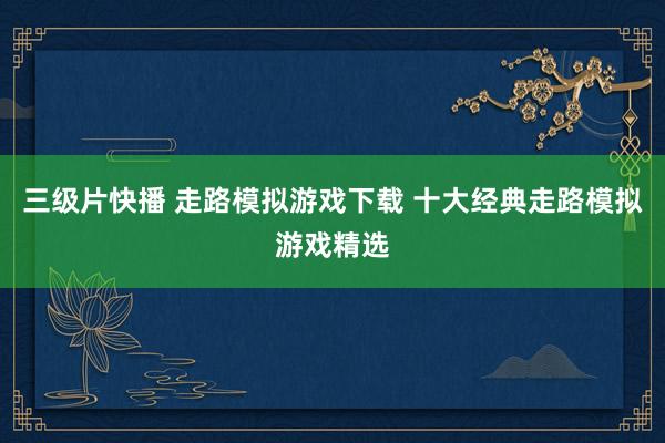 三级片快播 走路模拟游戏下载 十大经典走路模拟游戏精选