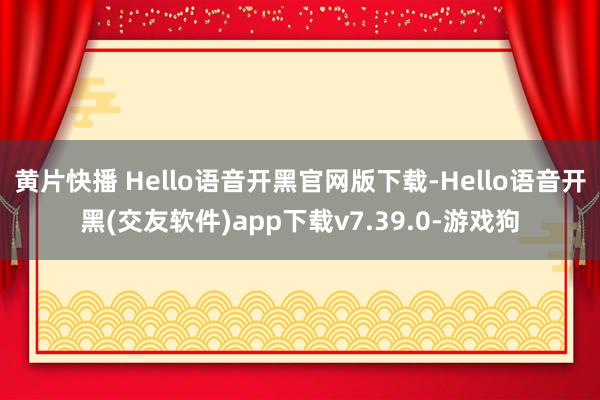 黄片快播 Hello语音开黑官网版下载-Hello语音开黑(交友软件)app下载v7.39.0-游戏狗